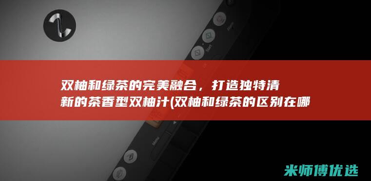 双柚和绿茶的完美融合，打造独特清新的茶香型双柚汁 (双柚和绿茶的区别在哪)