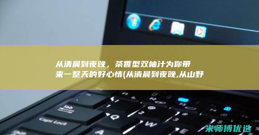 从清晨到夜晚，茶香型双柚汁为你带来一整天的好心情 (从清晨到夜晚,从山野到书房)