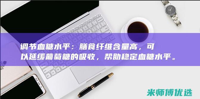 调节血糖水平：膳食纤维含量高，可以延缓葡萄糖的吸收，帮助稳定血糖水平。(调节血糖水平最主要的器官是)