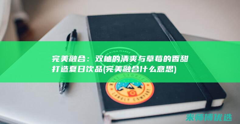 完美融合：双柚的清爽与草莓的香甜打造夏日饮品 (完美融合什么意思)