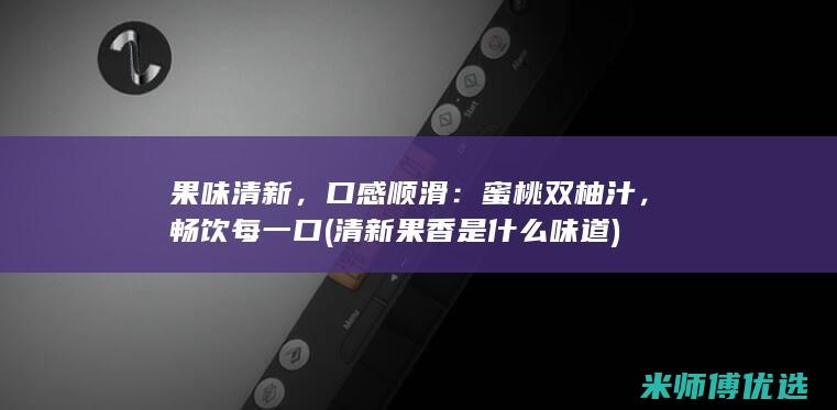 果味清新，口感顺滑：蜜桃双柚汁，畅饮每一口 (清新果香是什么味道)