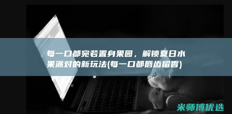 每一口都宛若置身果园，解锁夏日水果派对的新玩法 (每一口都唇齿留香)