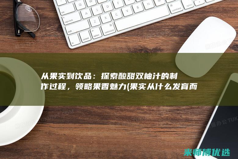 从果实到饮品：探索酸甜双柚汁的制作过程，领略果香魅力 (果实从什么发育而来)