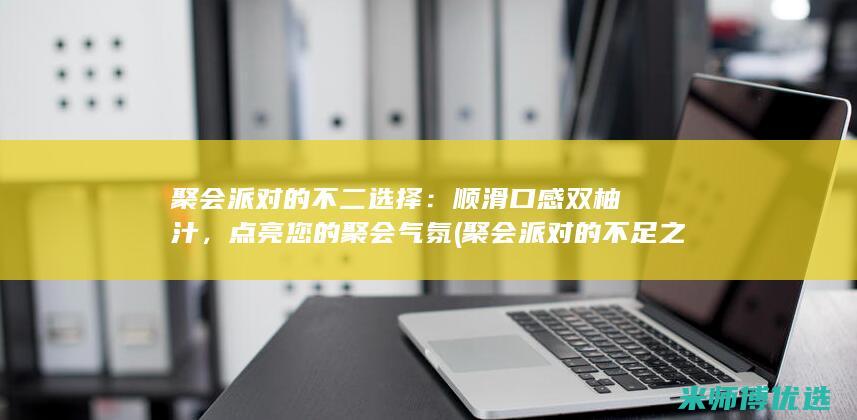 聚会派对的不二选择：顺滑口感双柚汁，点亮您的聚会气氛 (聚会派对的不足之处)