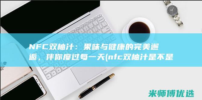 NFC 双柚汁：果味与健康的完美邂逅，伴你度过每一天 (nfc双柚汁是不是农夫山泉的)