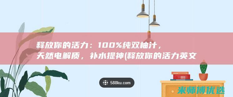 释放你的活力：100% 纯双柚汁，天然电解质，补水提神 (释放你的活力英文)