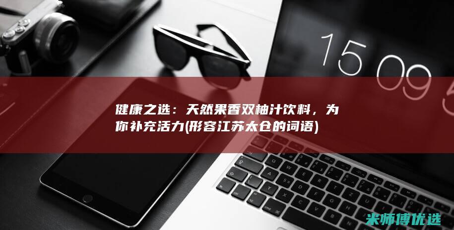 健康之选：天然果香双柚汁饮料，为你补充活力 (形容江苏太仓的词语)