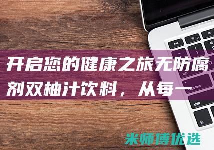 开启您的健康之旅：无防腐剂双柚汁饮料，从每一口开始，拥抱健康与快乐 (开启您的健康之旅)