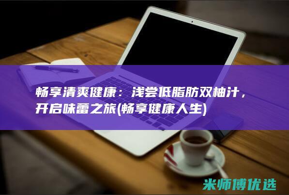 畅享清爽健康：浅尝低脂肪双柚汁，开启味蕾之旅 (畅享健康人生)