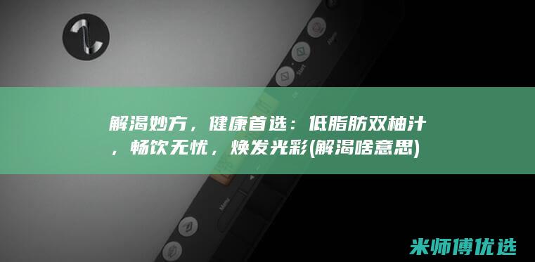 解渴妙方，健康首选：低脂肪双柚汁，畅饮无忧，焕发光彩 (解渴啥意思)