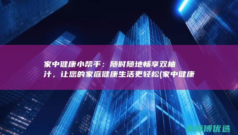 家中健康小帮手：随时随地畅享双柚汁，让您的家庭健康生活更轻松 (家中健康小帮手图片)