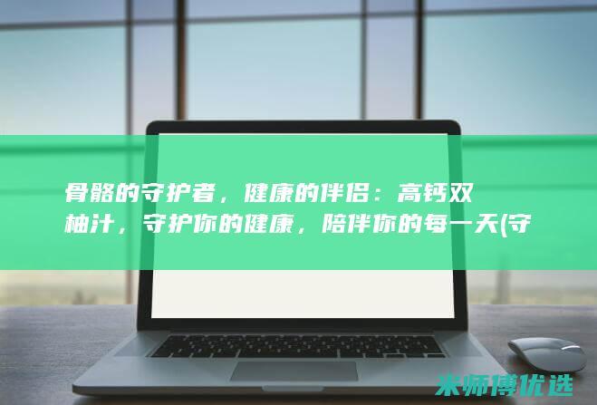 骨骼的守护者，健康的伴侣：高钙双柚汁，守护你的健康，陪伴你的每一天 (守护者xo外骨骼)