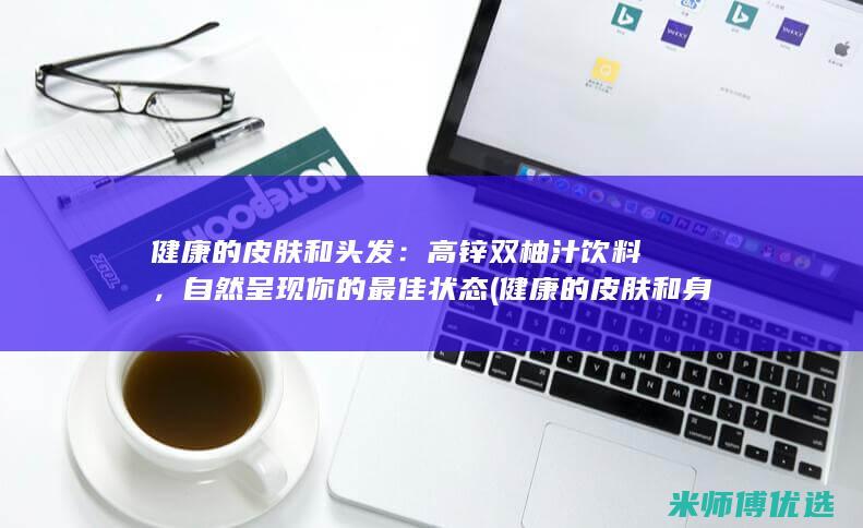 健康的皮肤和头发：高锌双柚汁饮料，自然呈现你的最佳状态 (健康的皮肤和身材)