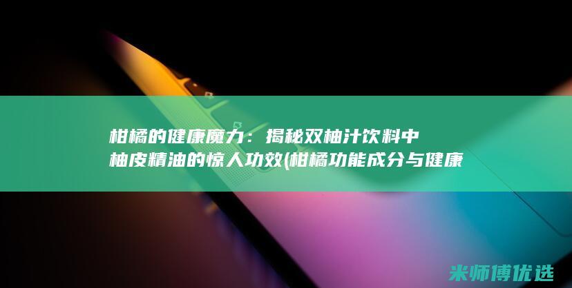 柑橘的健康魔力：揭秘双柚汁饮料中柚皮精油的惊人功效 (柑橘功能成分与健康)