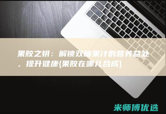 果胶之钥：解锁双柚果汁的营养益处，提升健康 (果胶在哪儿合成)