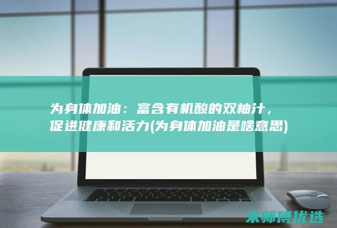 为身体加油：富含有机酸的双柚汁，促进健康和活力 (为身体加油是啥意思)