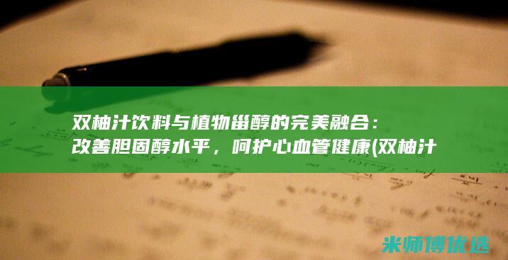 双柚汁饮料与植物甾醇的完美融合：改善胆固醇水平，呵护心血管健康 (双柚汁饮料与什么搭配)