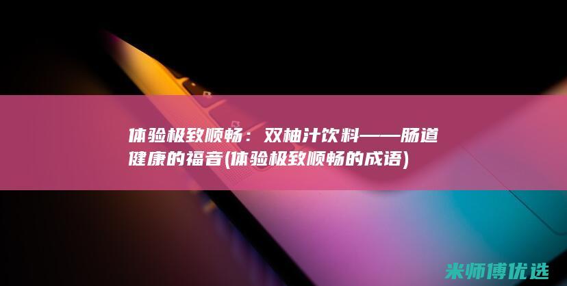 体验极致顺畅：双柚汁饮料——肠道健康的福音 (体验极致顺畅的成语)