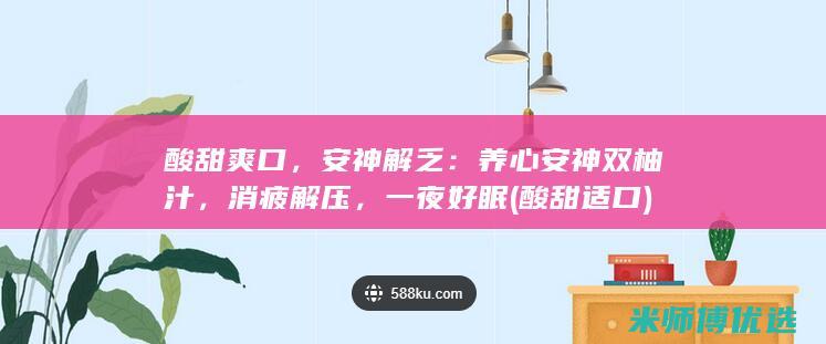 酸甜爽口，安神解乏：养心安神双柚汁，消疲解压，一夜好眠 (酸甜适口)