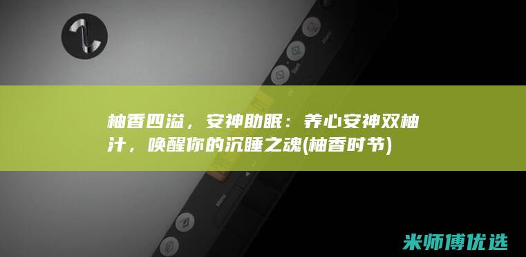 柚香四溢，安神助眠：养心安神双柚汁，唤醒你的沉睡之魂 (柚香时节)