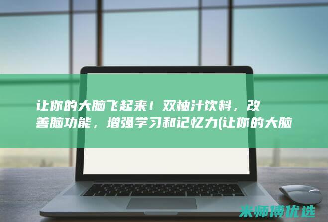 让你的大脑飞起来！双柚汁饮料，改善脑功能，增强学习和记忆力 (让你的大脑飞起来英文)