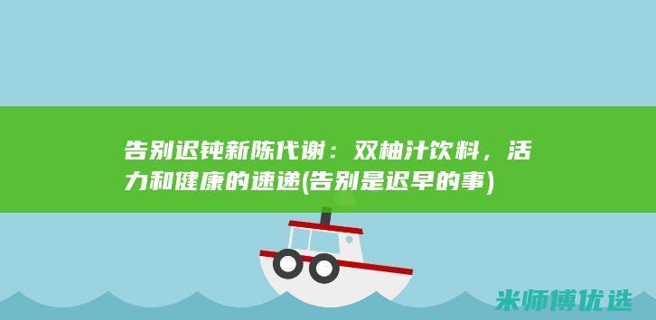 告别迟钝新陈代谢：双柚汁饮料，活力和健康的速递 (告别是迟早的事)