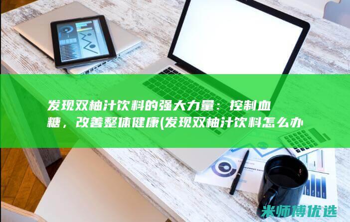 发现双柚汁饮料的强大力量：控制血糖，改善整体健康 (发现双柚汁饮料怎么办)