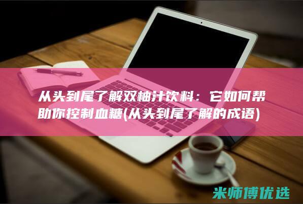 从头到尾了解双柚汁饮料：它如何帮助你控制血糖 (从头到尾了解的成语)