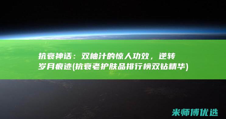 抗衰神话：双柚汁的惊人功效，逆转岁月痕迹 (抗衰老护肤品排行榜 双钻精华)