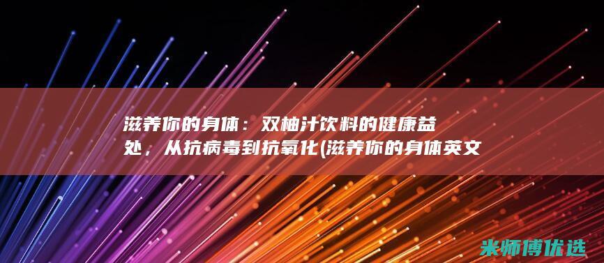 滋养你的身体：双柚汁饮料的健康益处，从抗病毒到抗氧化 (滋养你的身体英文)