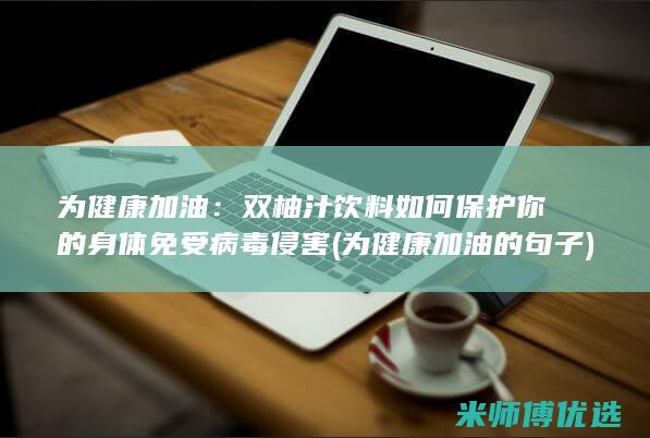 为健康加油：双柚汁饮料如何保护你的身体免受病毒侵害 (为健康加油的句子)