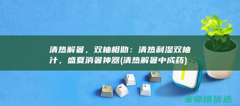 清热解暑，双柚相助：清热利湿双柚汁，盛夏消暑神器 (清热解暑中成药)