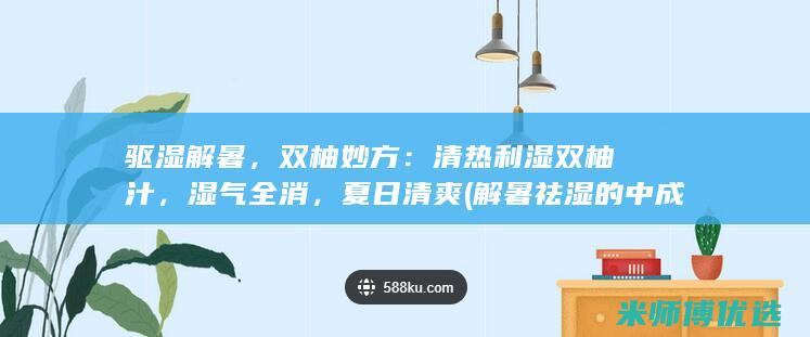 驱湿解暑，双柚妙方：清热利湿双柚汁，湿气全消，夏日清爽 (解暑祛湿的中成药)