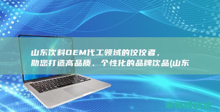 山东饮料OEM代工领域的佼佼者，助您打造高品质、个性化的品牌饮品 (山东饮料品牌)