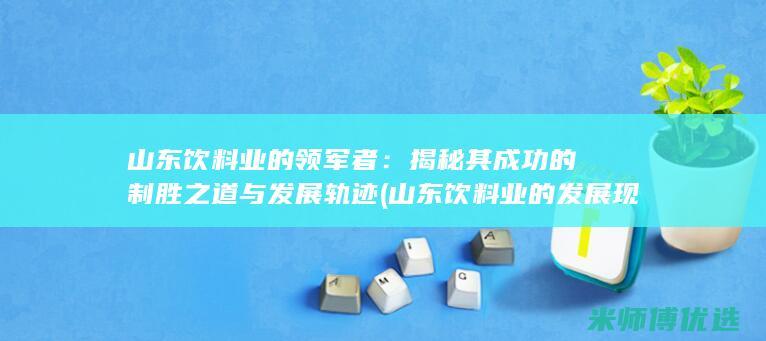 山东饮料业的领军者：揭秘其成功的制胜之道与发展轨迹 (山东饮料业的发展现状)