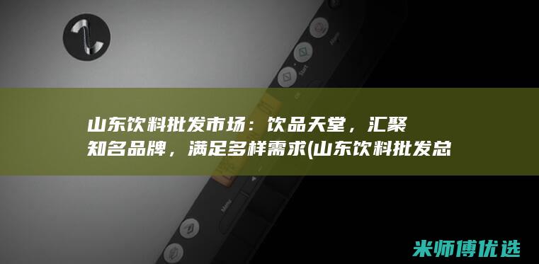 山东饮料批发市场：饮品天堂，汇聚知名品牌，满足多样需求 (山东饮料批发总仓)