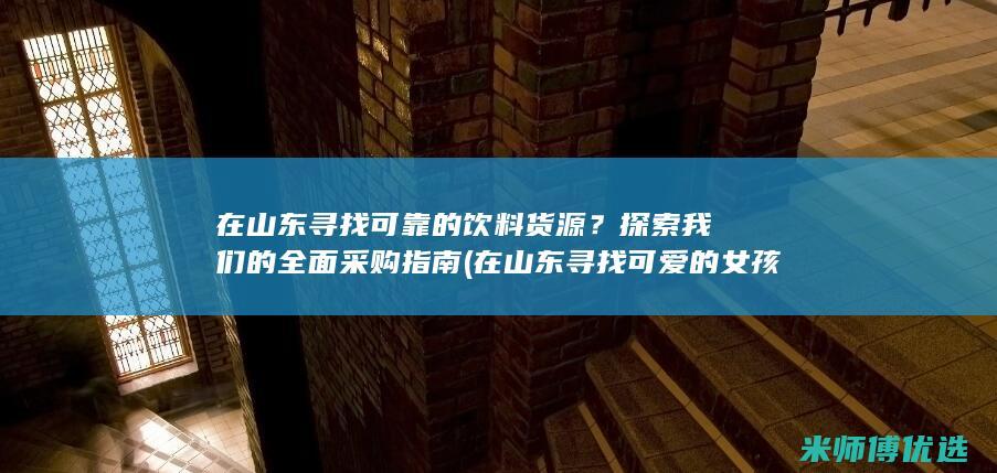 在山东寻找可靠的饮料货源？探索我们的全面采购指南 (在山东寻找可爱的女孩)