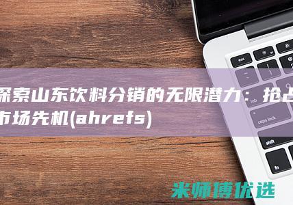 探索山东饮料分销的无限潜力：抢占市场先机 (ahrefs)