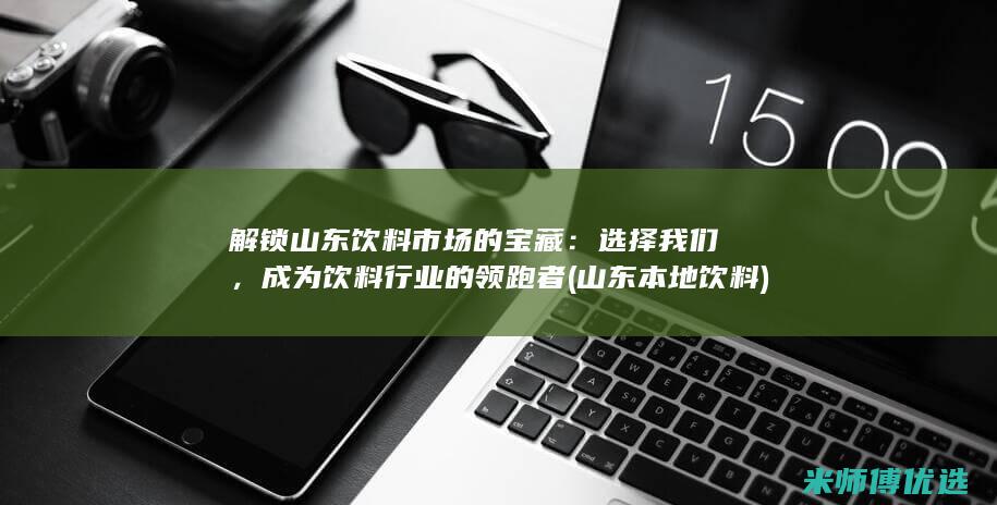 解锁山东饮料市场的宝藏：选择我们，成为饮料行业的领跑者 (山东本地饮料)