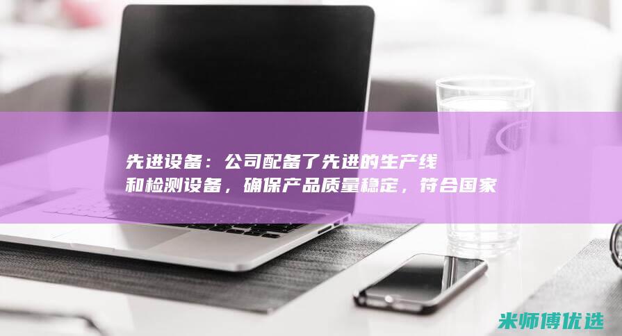 先进设备：公司配备了先进的生产线和检测设备，确保产品质量稳定，符合国家标准。(先进设备有哪些)