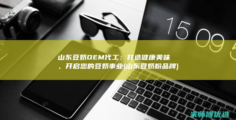 山东豆奶OEM代工：打造健康美味，开启您的豆奶事业 (山东豆奶粉品牌)