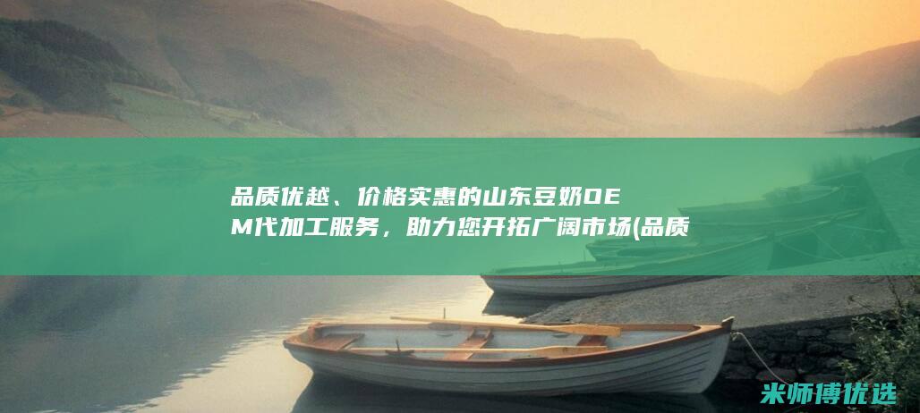 品质优越、价格实惠的山东豆奶OEM代加工服务，助力您开拓广阔市场 (品质优越,价格低廉怎么形容)