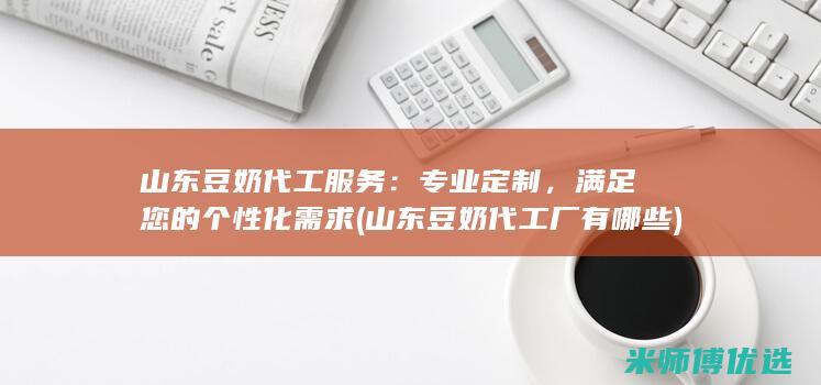 山东豆奶代工服务：专业定制，满足您的个性化需求 (山东豆奶代工厂有哪些)