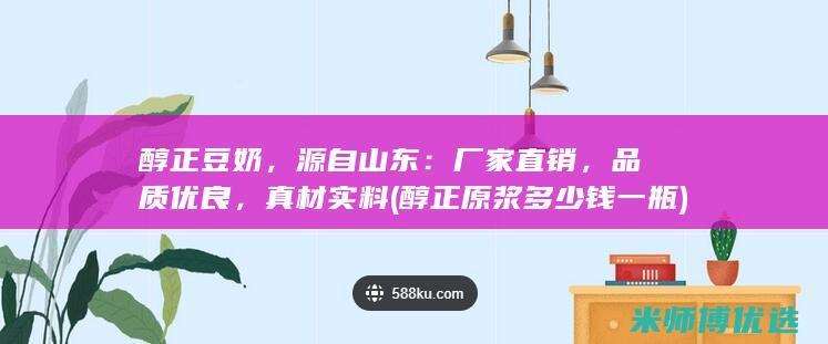 醇正豆奶，源自山东：厂家直销，品质优良，真材实料 (醇正原浆多少钱一瓶)