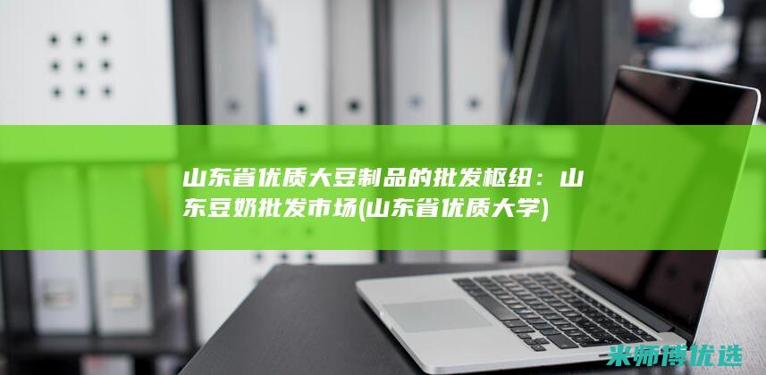 山东省优质大豆制品的批发枢纽：山东豆奶批发市场 (山东省优质大学)