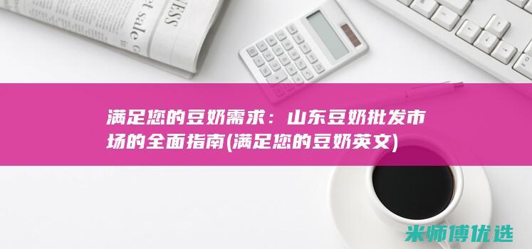 满足您的豆奶需求：山东豆奶批发市场的全面指南 (满足您的豆奶英文)