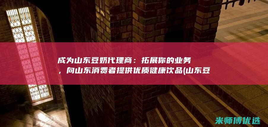 成为山东豆奶代理商：拓展你的业务，向山东消费者提供优质健康饮品 (山东豆奶品牌)