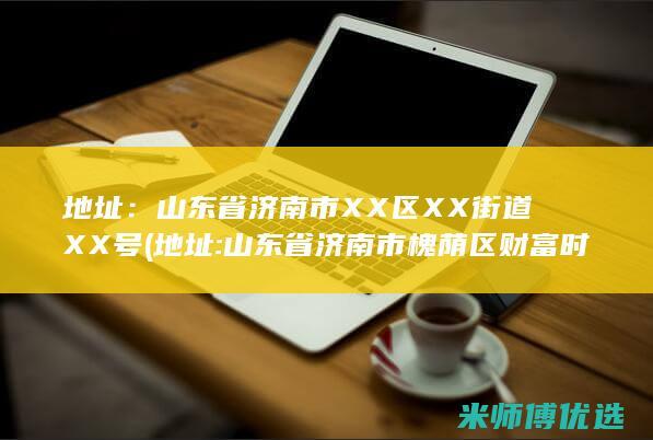 地址：山东省济南市XX区XX街道XX号(地址:山东省济南市槐荫区财富时代广场西区1号楼A组)