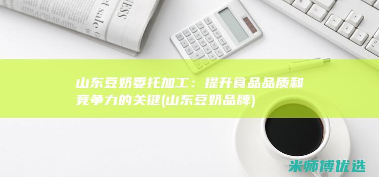 山东豆奶委托加工：提升食品品质和竞争力的关键 (山东豆奶品牌)