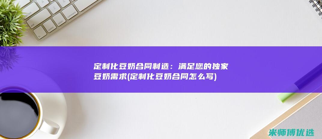 定制化豆奶合同制造：满足您的独家豆奶需求 (定制化豆奶合同怎么写)